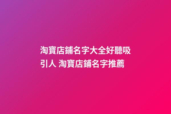 淘寶店鋪名字大全好聽吸引人 淘寶店鋪名字推薦-第1張-店鋪起名-玄機派